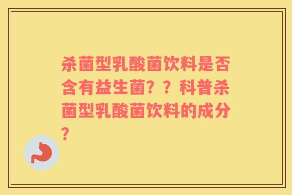 杀菌型乳酸菌饮料是否含有益生菌？？科普杀菌型乳酸菌饮料的成分？