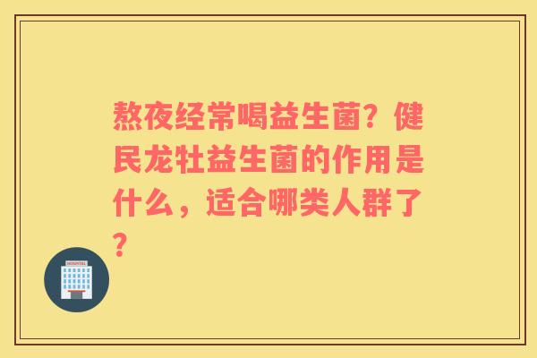 熬夜经常喝益生菌？健民龙牡益生菌的作用是什么，适合哪类人群了？
