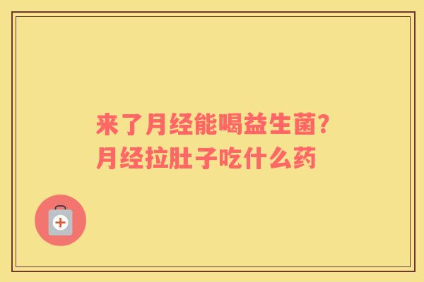 来了月经能喝益生菌？月经拉肚子吃什么药