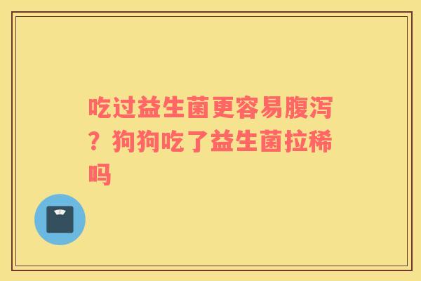 吃过益生菌更容易腹泻？狗狗吃了益生菌拉稀吗