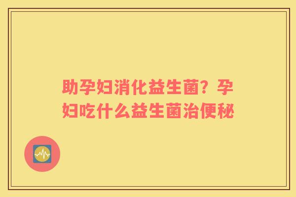 助孕妇消化益生菌？孕妇吃什么益生菌治便秘