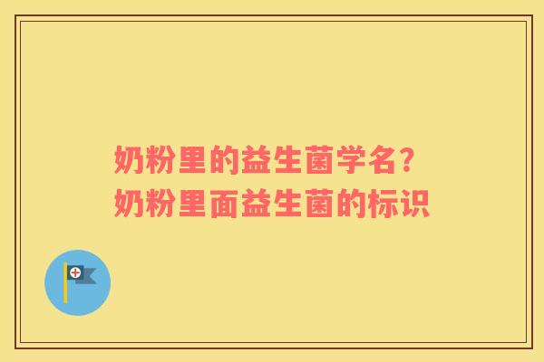 奶粉里的益生菌学名？奶粉里面益生菌的标识