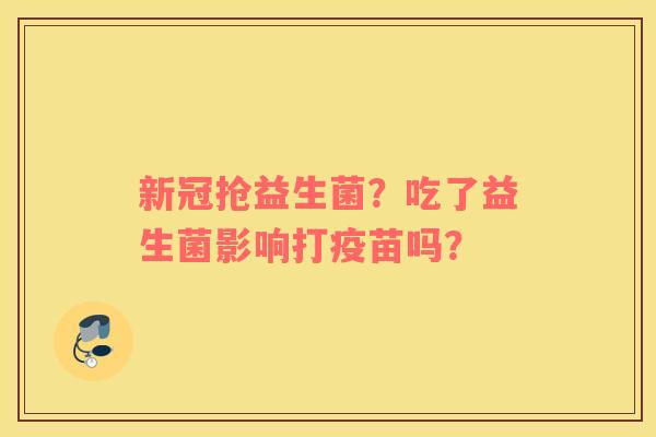 新冠抢益生菌？吃了益生菌影响打疫苗吗？