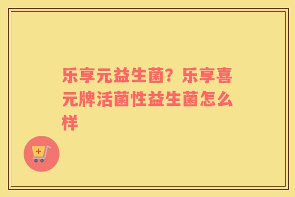 乐享元益生菌？乐享喜元牌活菌性益生菌怎么样