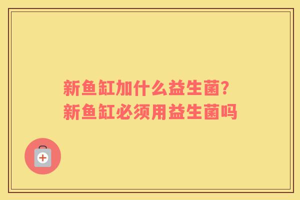 新鱼缸加什么益生菌？新鱼缸必须用益生菌吗