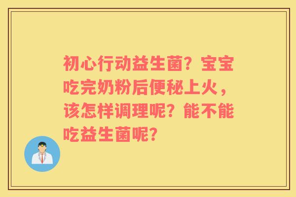 初心行动益生菌？宝宝吃完奶粉后便秘上火，该怎样调理呢？能不能吃益生菌呢？