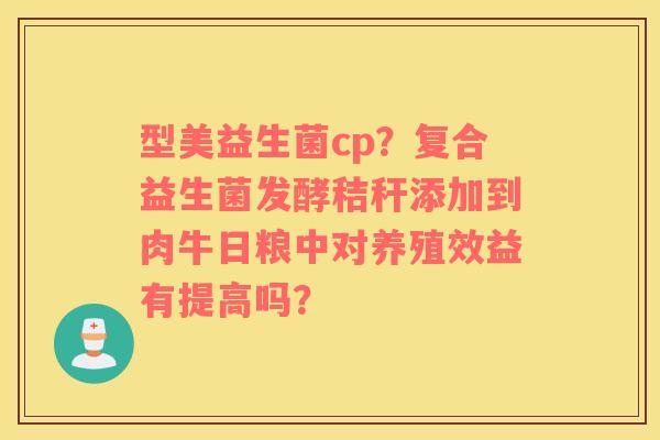 型美益生菌cp？复合益生菌发酵秸秆添加到肉牛日粮中对养殖效益有提高吗？