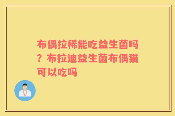 布偶拉稀能吃益生菌吗？布拉迪益生菌布偶猫可以吃吗