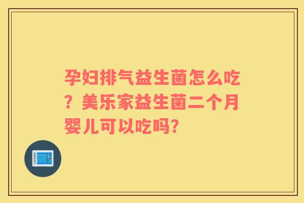 孕妇排气益生菌怎么吃？美乐家益生菌二个月婴儿可以吃吗？