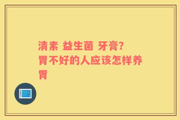 清素 益生菌 牙膏？胃不好的人应该怎样养胃