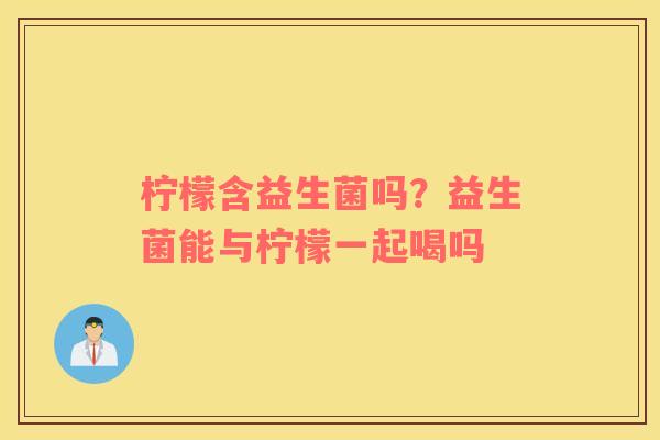 柠檬含益生菌吗？益生菌能与柠檬一起喝吗
