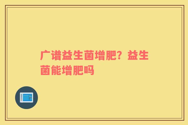 广谱益生菌增肥？益生菌能增肥吗