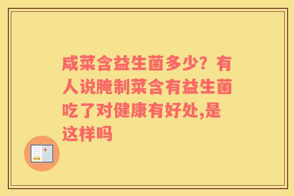 咸菜含益生菌多少？有人说腌制菜含有益生菌吃了对健康有好处,是这样吗