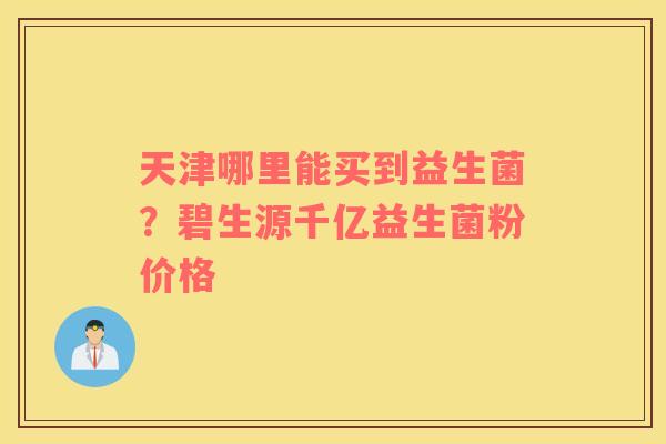天津哪里能买到益生菌？碧生源千亿益生菌粉价格