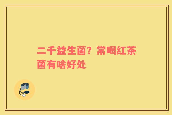 二千益生菌？常喝红茶菌有啥好处
