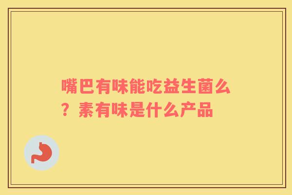 嘴巴有味能吃益生菌么？素有味是什么产品
