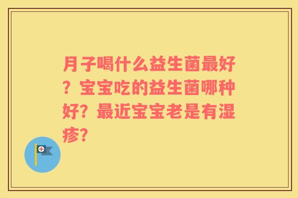 月子喝什么益生菌最好？宝宝吃的益生菌哪种好？最近宝宝老是有湿疹？