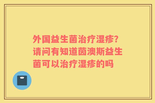 外国益生菌治疗湿疹？请问有知道茵澳斯益生菌可以治疗湿疹的吗