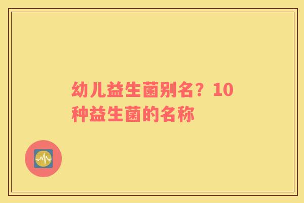 幼儿益生菌别名？10种益生菌的名称