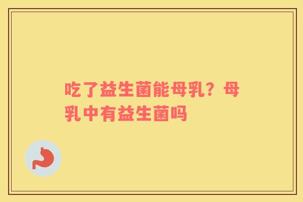 吃了益生菌能母乳？母乳中有益生菌吗