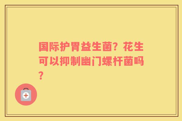 国际护胃益生菌？花生可以抑制幽门螺杆菌吗？