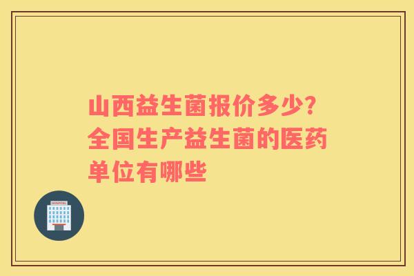 山西益生菌报价多少？全国生产益生菌的医药单位有哪些