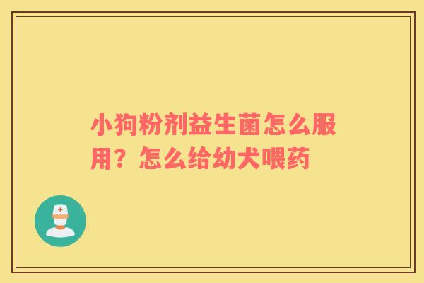 小狗粉剂益生菌怎么服用？怎么给幼犬喂药