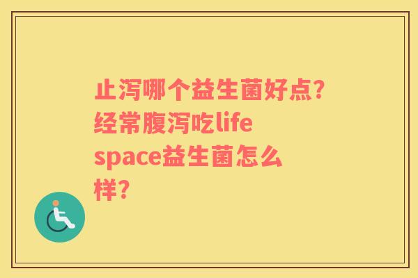 止泻哪个益生菌好点？经常腹泻吃life space益生菌怎么样？