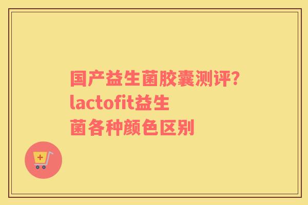 国产益生菌胶囊测评？lactofit益生菌各种颜色区别