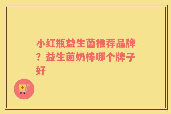 小红瓶益生菌推荐品牌？益生菌奶棒哪个牌子好