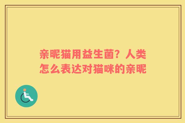 亲昵猫用益生菌？人类怎么表达对猫咪的亲昵