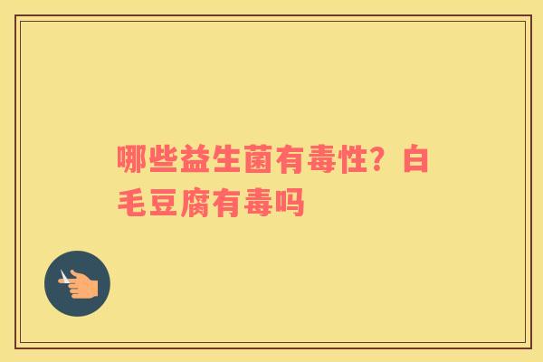 哪些益生菌有毒性？白毛豆腐有毒吗