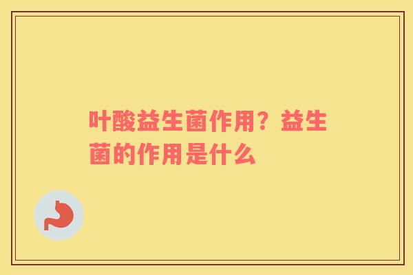 叶酸益生菌作用？益生菌的作用是什么