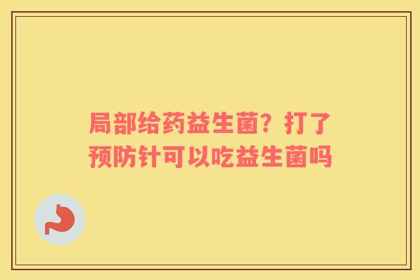 局部给药益生菌？打了预防针可以吃益生菌吗