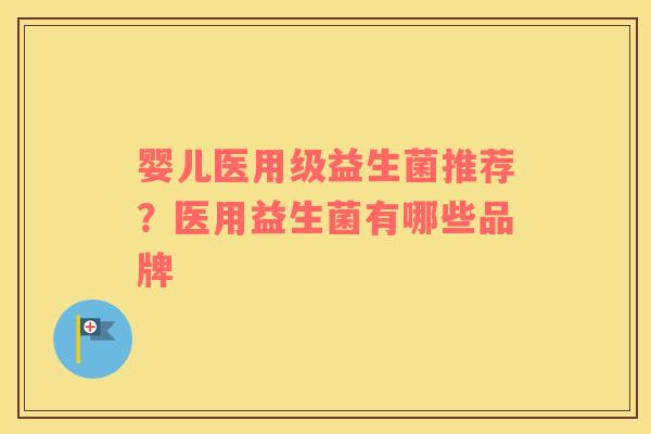 婴儿医用级益生菌推荐？医用益生菌有哪些品牌