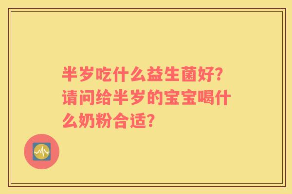 半岁吃什么益生菌好？请问给半岁的宝宝喝什么奶粉合适？