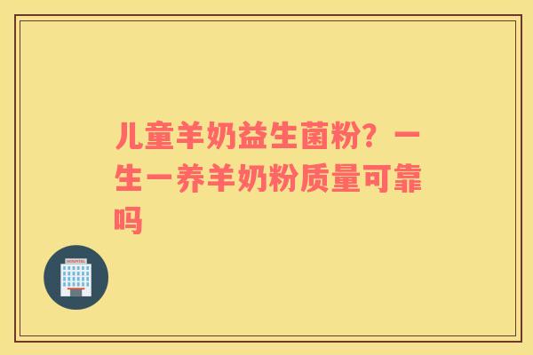 儿童羊奶益生菌粉？一生一养羊奶粉质量可靠吗