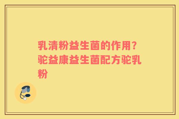 乳清粉益生菌的作用？驼益康益生菌配方驼乳粉