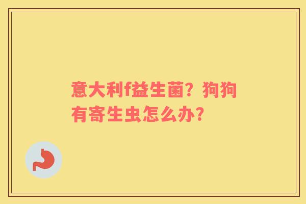 意大利f益生菌？狗狗有寄生虫怎么办？