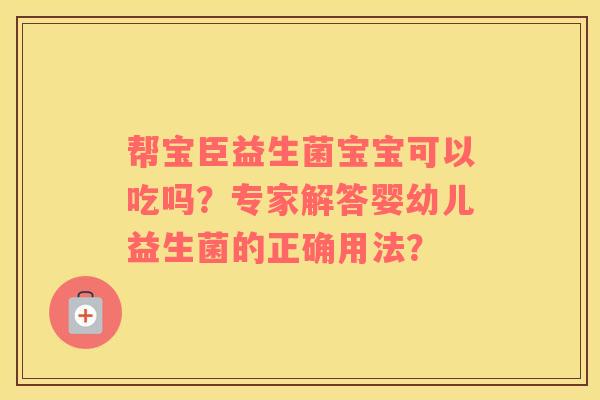 帮宝臣益生菌宝宝可以吃吗？专家解答婴幼儿益生菌的正确用法？