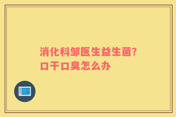 消化科邹医生益生菌？口干口臭怎么办