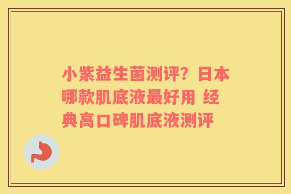 小紫益生菌测评？日本哪款肌底液最好用 经典高口碑肌底液测评