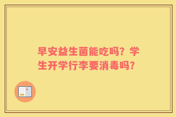 早安益生菌能吃吗？学生开学行李要消毒吗？
