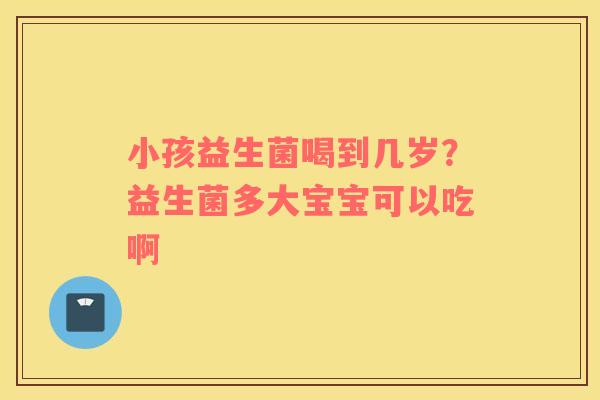 小孩益生菌喝到几岁？益生菌多大宝宝可以吃啊