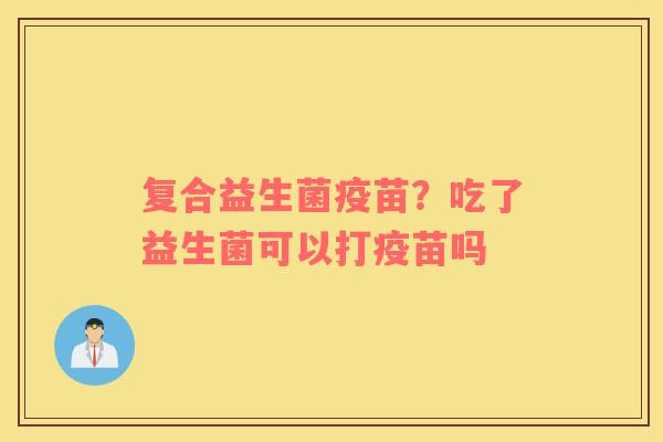 复合益生菌疫苗？吃了益生菌可以打疫苗吗