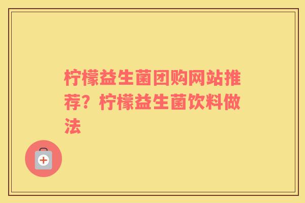 柠檬益生菌团购网站推荐？柠檬益生菌饮料做法