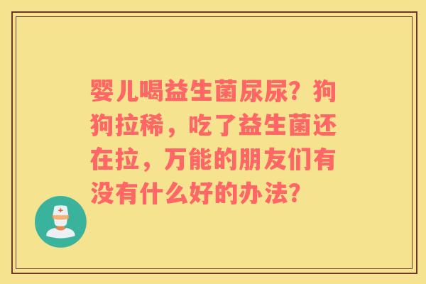 婴儿喝益生菌尿尿？狗狗拉稀，吃了益生菌还在拉，万能的朋友们有没有什么好的办法？