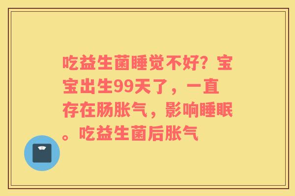 吃益生菌睡觉不好？宝宝出生99天了，一直存在肠胀气，影响睡眠。吃益生菌后胀气