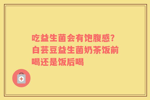 吃益生菌会有饱腹感？白芸豆益生菌奶茶饭前喝还是饭后喝