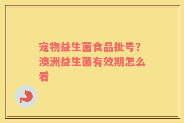 宠物益生菌食品批号？澳洲益生菌有效期怎么看
